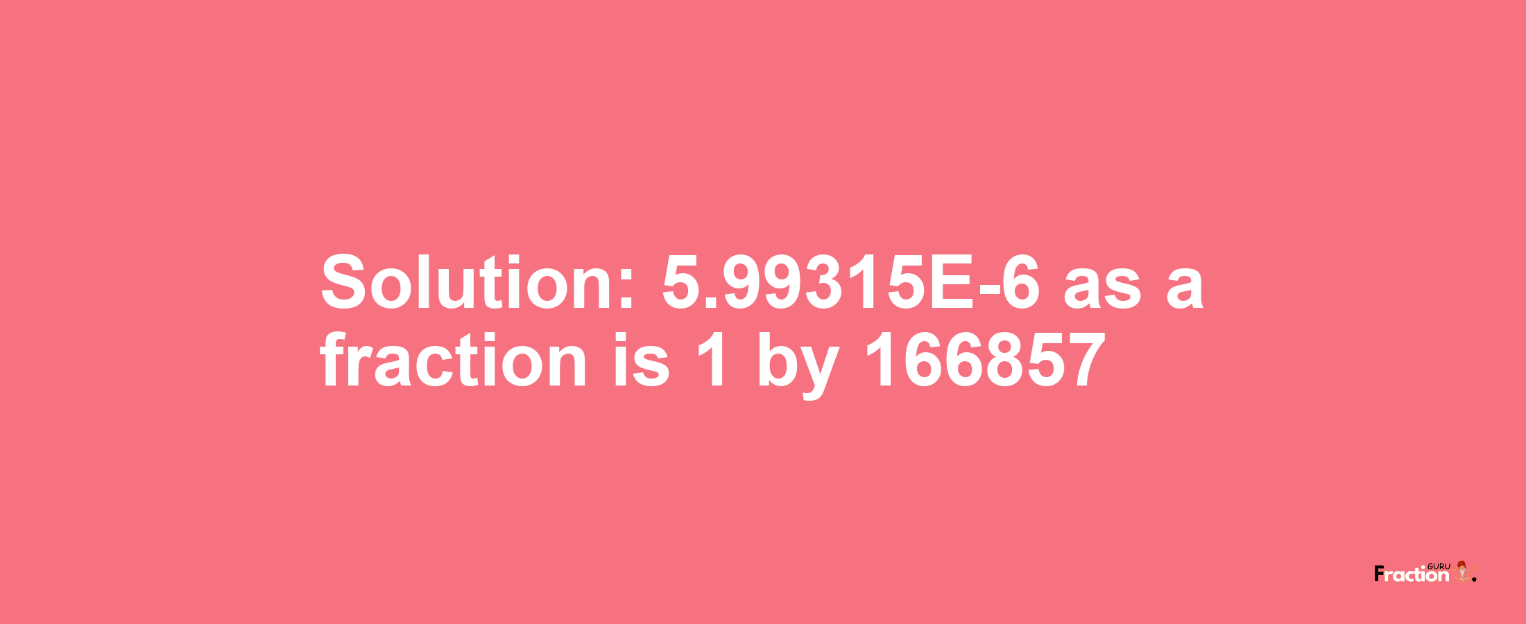 Solution:5.99315E-6 as a fraction is 1/166857